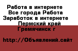 Работа в интернете  - Все города Работа » Заработок в интернете   . Пермский край,Гремячинск г.